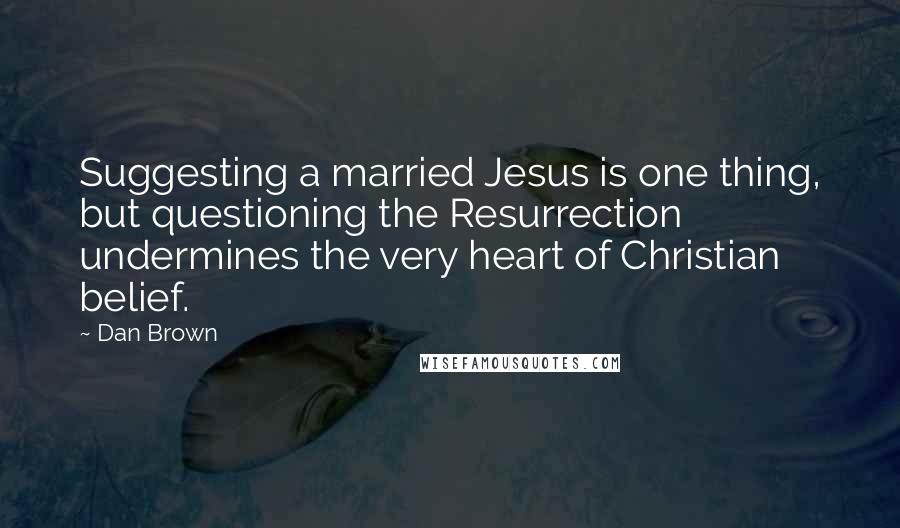 Dan Brown Quotes: Suggesting a married Jesus is one thing, but questioning the Resurrection undermines the very heart of Christian belief.