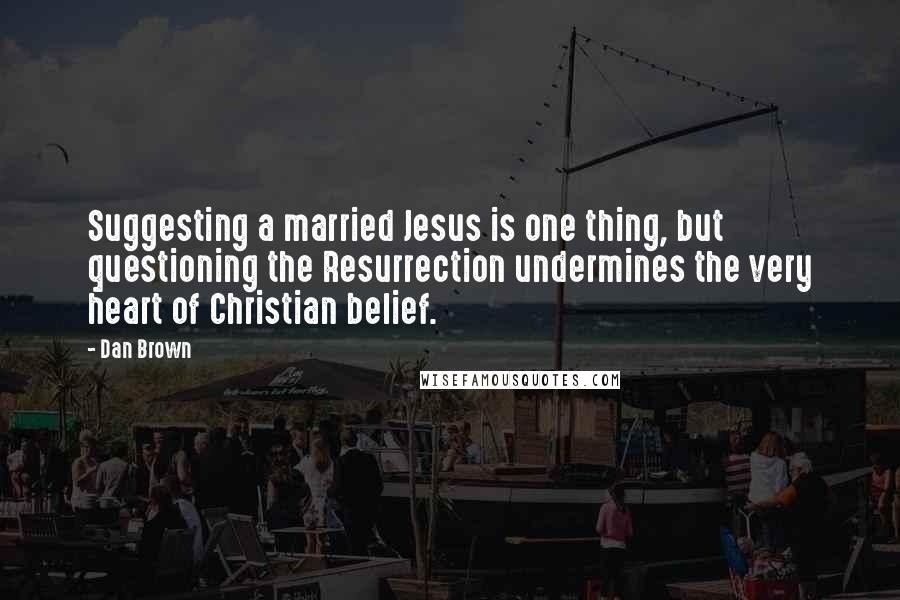 Dan Brown Quotes: Suggesting a married Jesus is one thing, but questioning the Resurrection undermines the very heart of Christian belief.