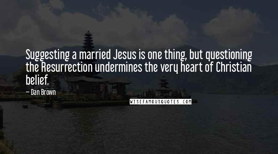 Dan Brown Quotes: Suggesting a married Jesus is one thing, but questioning the Resurrection undermines the very heart of Christian belief.
