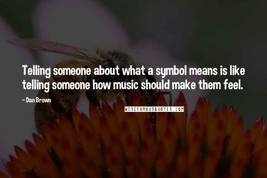 Dan Brown Quotes: Telling someone about what a symbol means is like telling someone how music should make them feel.