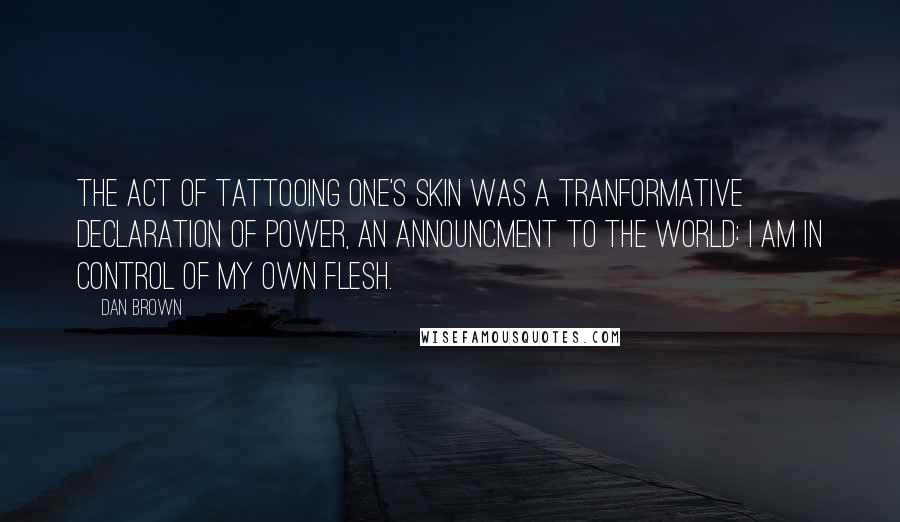 Dan Brown Quotes: The act of tattooing one's skin was a tranformative declaration of power, an announcment to the world: I am in control of my own flesh.