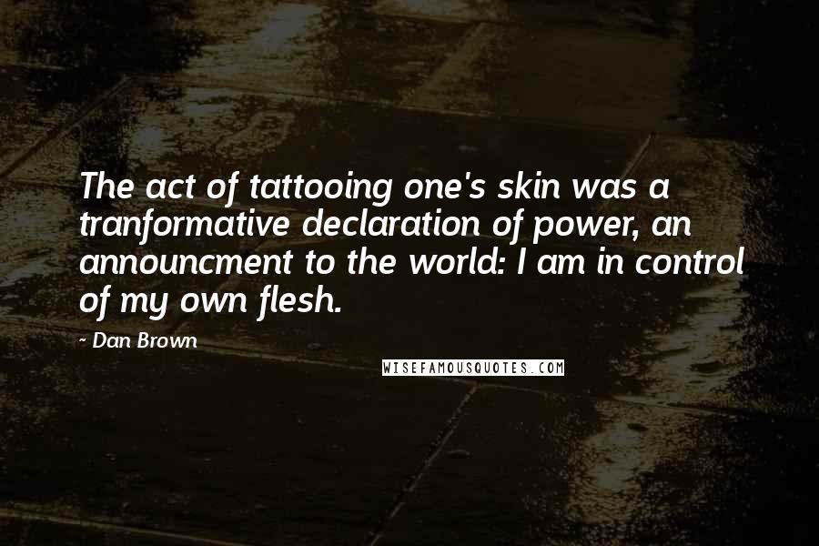 Dan Brown Quotes: The act of tattooing one's skin was a tranformative declaration of power, an announcment to the world: I am in control of my own flesh.