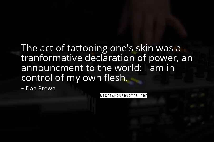 Dan Brown Quotes: The act of tattooing one's skin was a tranformative declaration of power, an announcment to the world: I am in control of my own flesh.