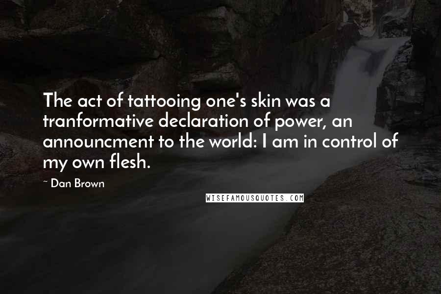 Dan Brown Quotes: The act of tattooing one's skin was a tranformative declaration of power, an announcment to the world: I am in control of my own flesh.