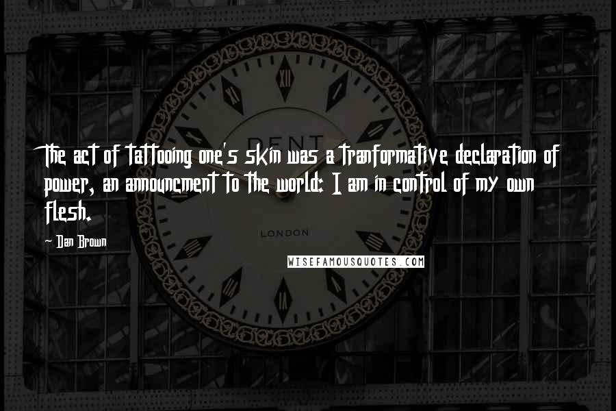 Dan Brown Quotes: The act of tattooing one's skin was a tranformative declaration of power, an announcment to the world: I am in control of my own flesh.