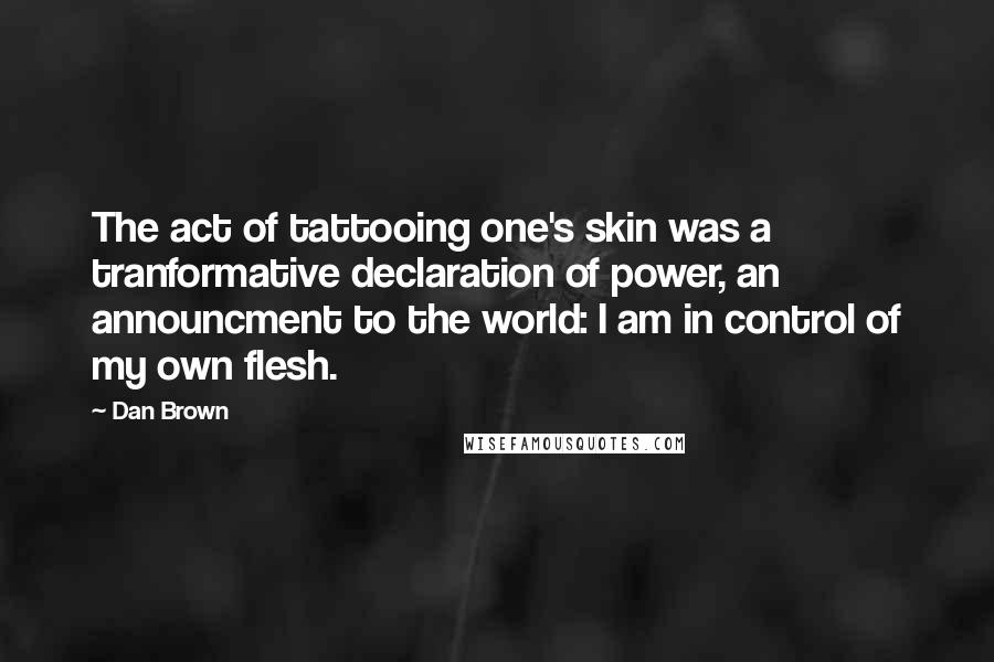 Dan Brown Quotes: The act of tattooing one's skin was a tranformative declaration of power, an announcment to the world: I am in control of my own flesh.