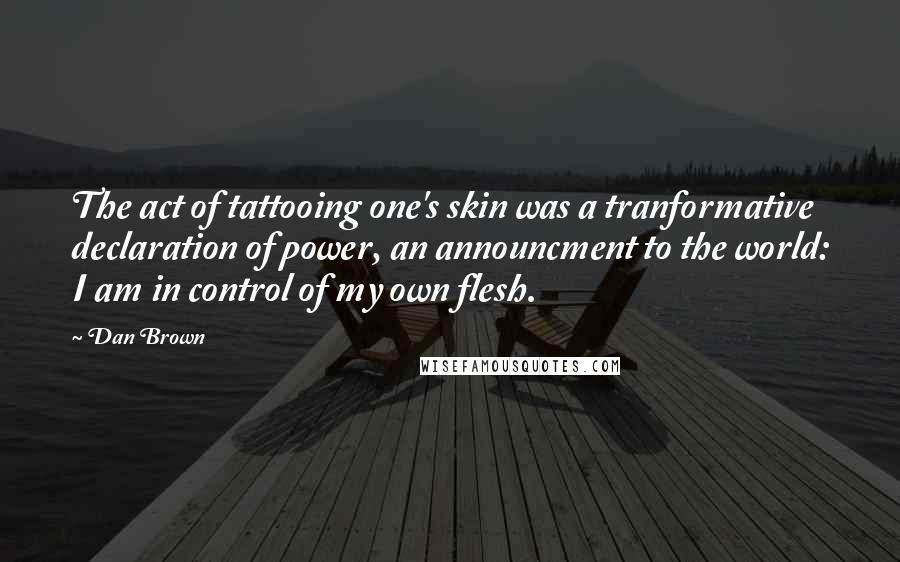Dan Brown Quotes: The act of tattooing one's skin was a tranformative declaration of power, an announcment to the world: I am in control of my own flesh.
