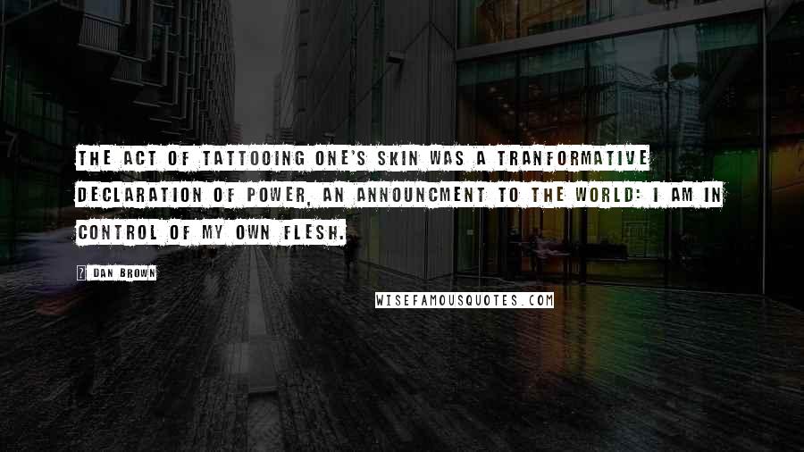 Dan Brown Quotes: The act of tattooing one's skin was a tranformative declaration of power, an announcment to the world: I am in control of my own flesh.