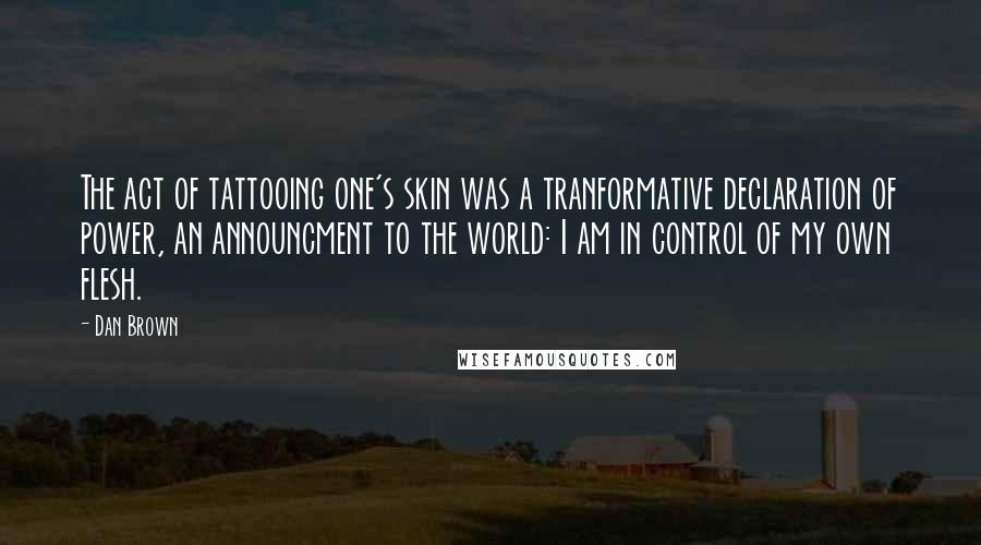 Dan Brown Quotes: The act of tattooing one's skin was a tranformative declaration of power, an announcment to the world: I am in control of my own flesh.