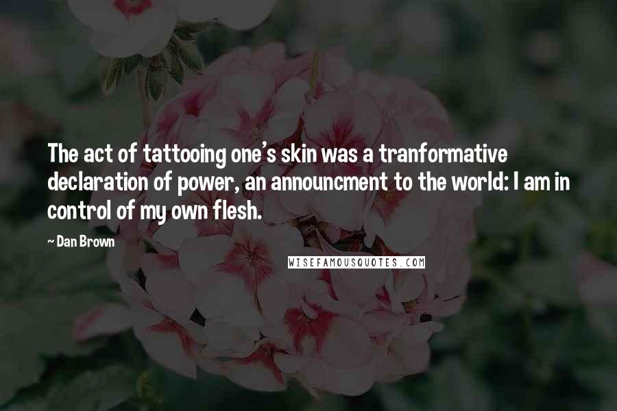 Dan Brown Quotes: The act of tattooing one's skin was a tranformative declaration of power, an announcment to the world: I am in control of my own flesh.