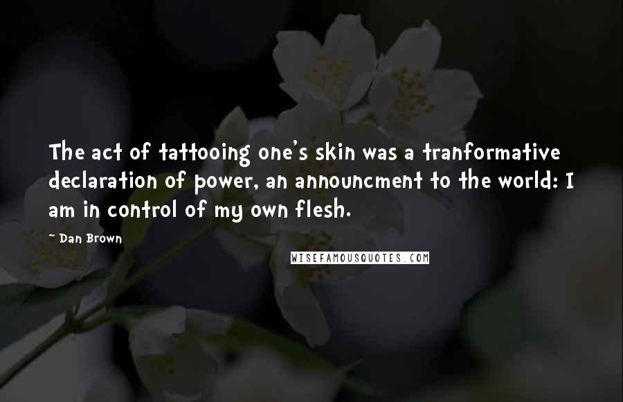 Dan Brown Quotes: The act of tattooing one's skin was a tranformative declaration of power, an announcment to the world: I am in control of my own flesh.