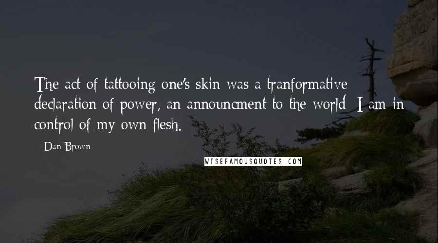 Dan Brown Quotes: The act of tattooing one's skin was a tranformative declaration of power, an announcment to the world: I am in control of my own flesh.