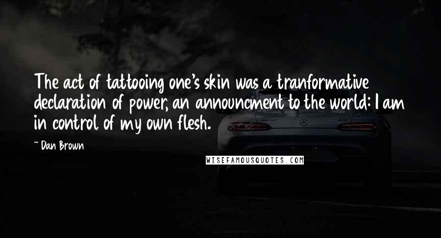 Dan Brown Quotes: The act of tattooing one's skin was a tranformative declaration of power, an announcment to the world: I am in control of my own flesh.