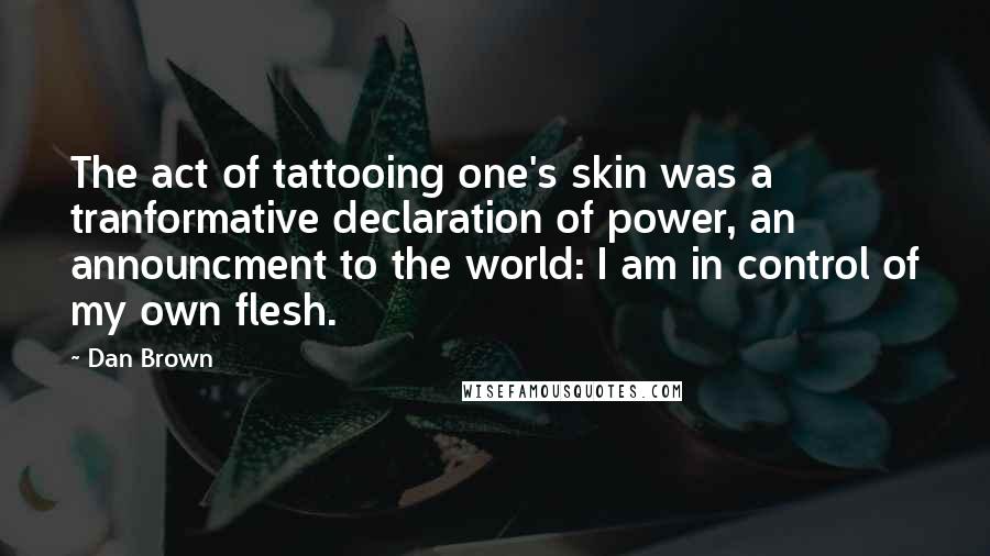 Dan Brown Quotes: The act of tattooing one's skin was a tranformative declaration of power, an announcment to the world: I am in control of my own flesh.