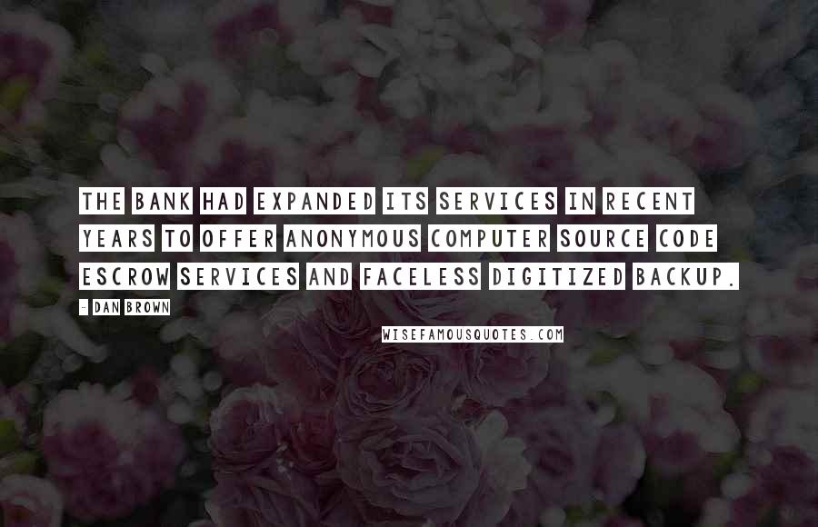 Dan Brown Quotes: The bank had expanded its services in recent years to offer anonymous computer source code escrow services and faceless digitized backup.