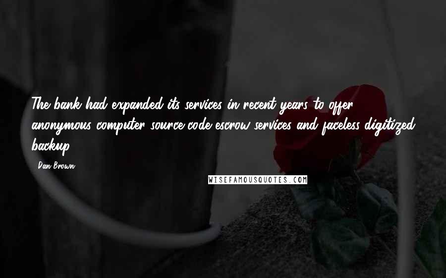 Dan Brown Quotes: The bank had expanded its services in recent years to offer anonymous computer source code escrow services and faceless digitized backup.