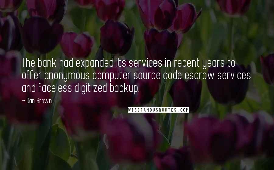 Dan Brown Quotes: The bank had expanded its services in recent years to offer anonymous computer source code escrow services and faceless digitized backup.