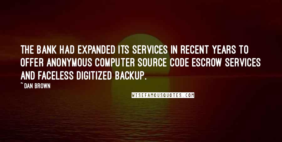Dan Brown Quotes: The bank had expanded its services in recent years to offer anonymous computer source code escrow services and faceless digitized backup.
