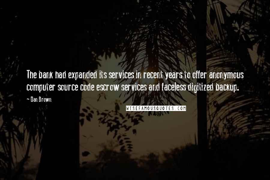 Dan Brown Quotes: The bank had expanded its services in recent years to offer anonymous computer source code escrow services and faceless digitized backup.