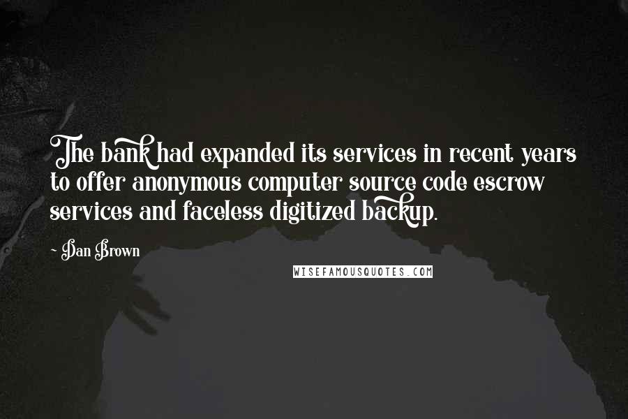 Dan Brown Quotes: The bank had expanded its services in recent years to offer anonymous computer source code escrow services and faceless digitized backup.