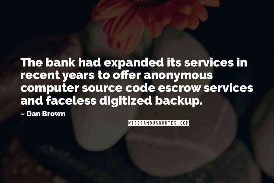 Dan Brown Quotes: The bank had expanded its services in recent years to offer anonymous computer source code escrow services and faceless digitized backup.