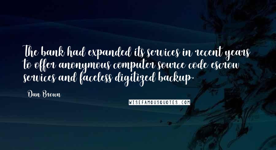 Dan Brown Quotes: The bank had expanded its services in recent years to offer anonymous computer source code escrow services and faceless digitized backup.