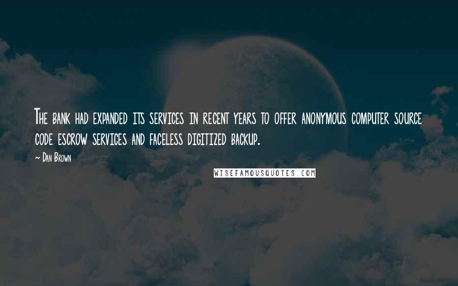 Dan Brown Quotes: The bank had expanded its services in recent years to offer anonymous computer source code escrow services and faceless digitized backup.