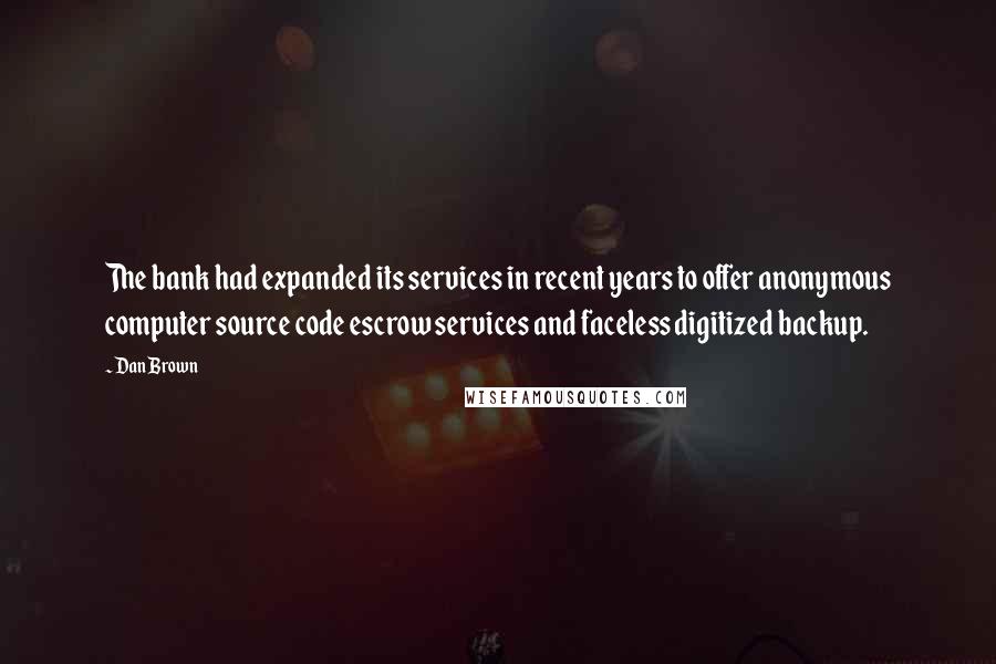 Dan Brown Quotes: The bank had expanded its services in recent years to offer anonymous computer source code escrow services and faceless digitized backup.