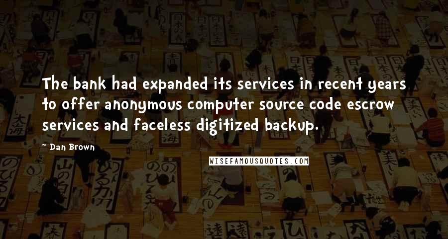 Dan Brown Quotes: The bank had expanded its services in recent years to offer anonymous computer source code escrow services and faceless digitized backup.