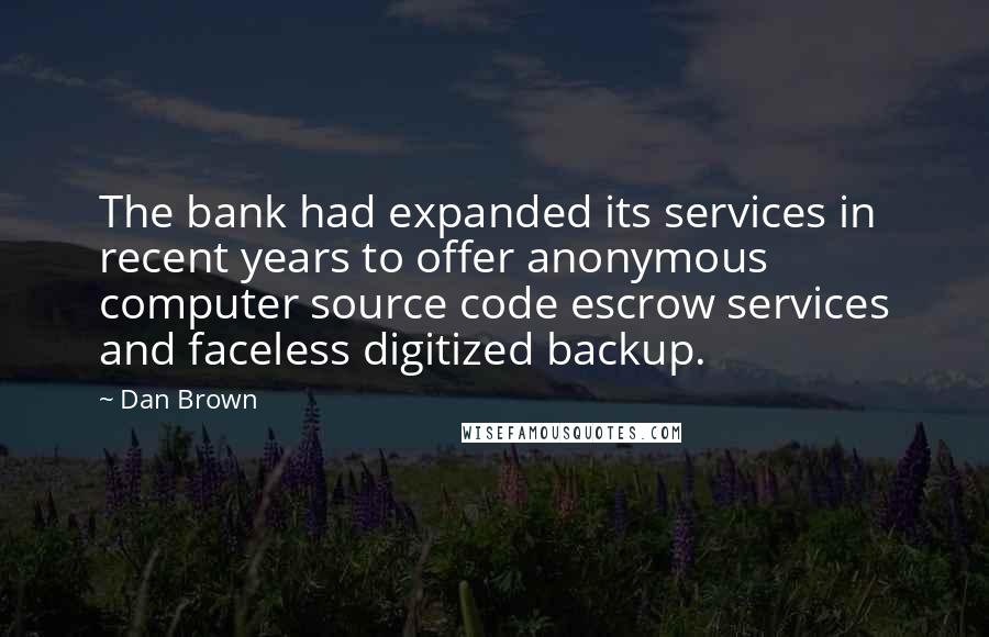 Dan Brown Quotes: The bank had expanded its services in recent years to offer anonymous computer source code escrow services and faceless digitized backup.