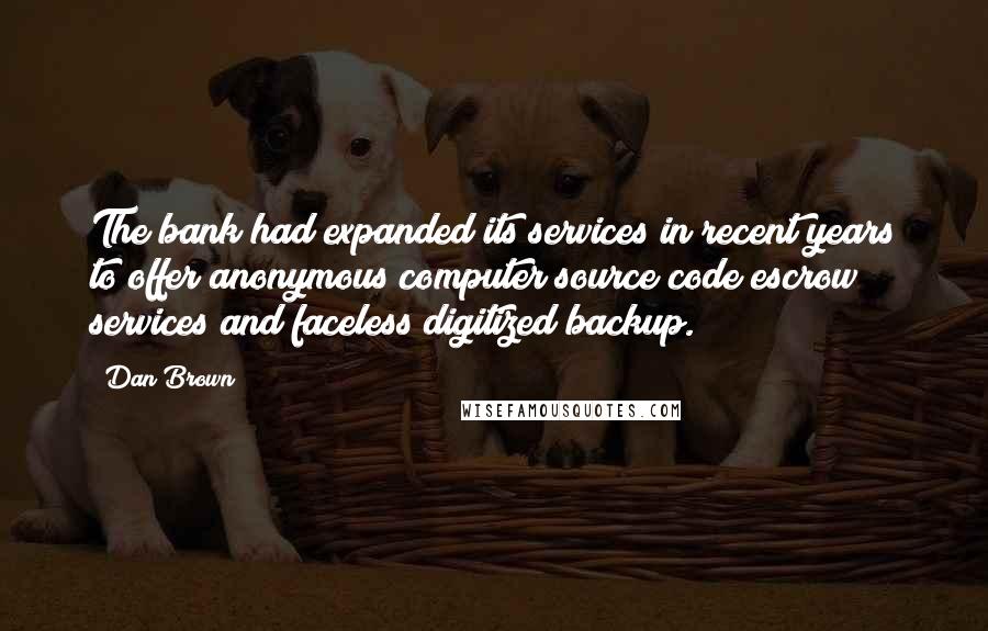 Dan Brown Quotes: The bank had expanded its services in recent years to offer anonymous computer source code escrow services and faceless digitized backup.