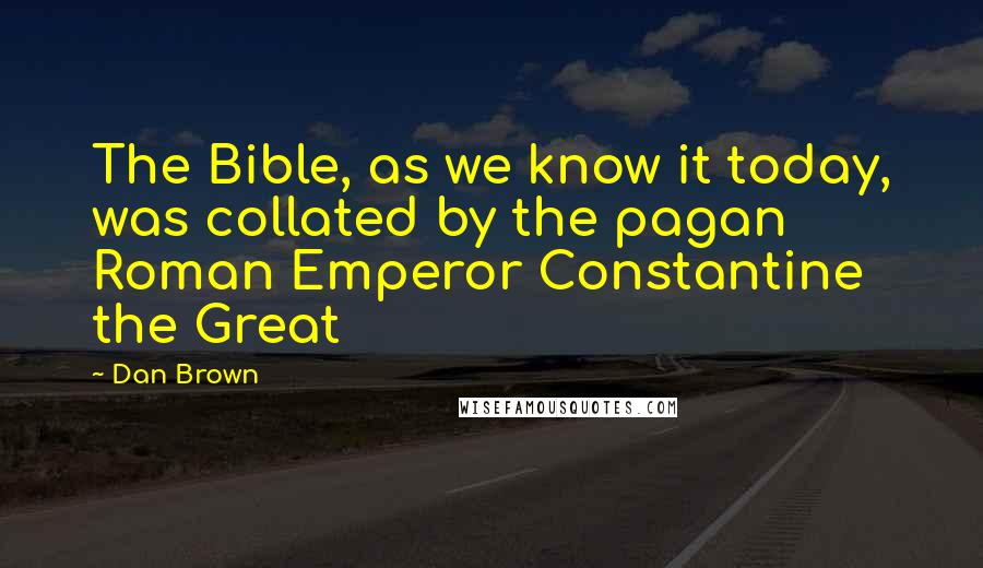 Dan Brown Quotes: The Bible, as we know it today, was collated by the pagan Roman Emperor Constantine the Great
