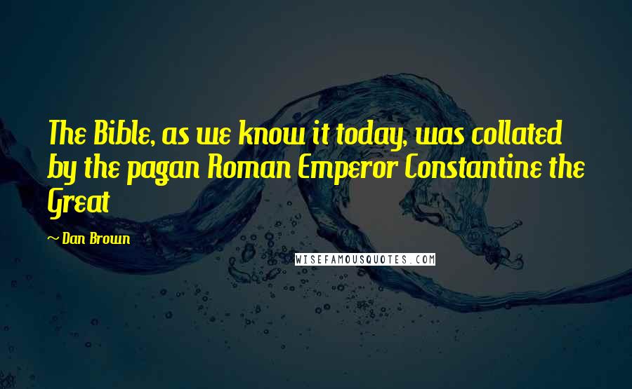 Dan Brown Quotes: The Bible, as we know it today, was collated by the pagan Roman Emperor Constantine the Great