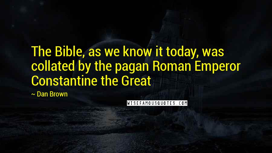 Dan Brown Quotes: The Bible, as we know it today, was collated by the pagan Roman Emperor Constantine the Great