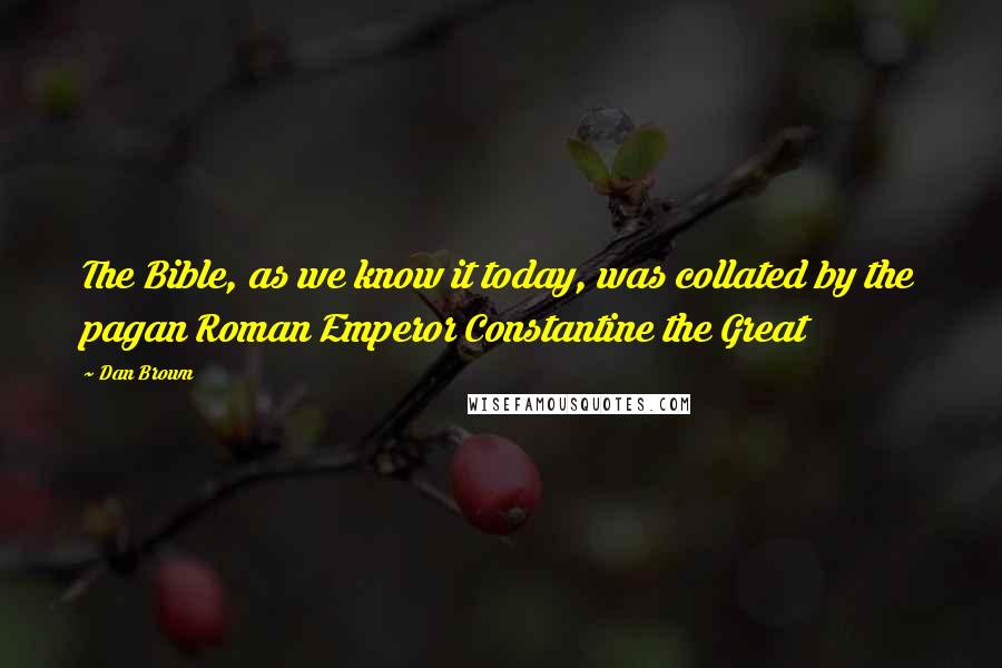 Dan Brown Quotes: The Bible, as we know it today, was collated by the pagan Roman Emperor Constantine the Great