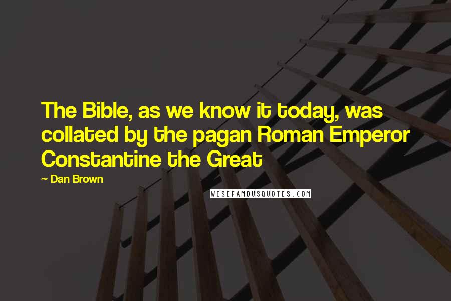 Dan Brown Quotes: The Bible, as we know it today, was collated by the pagan Roman Emperor Constantine the Great