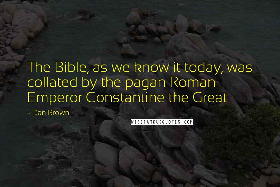 Dan Brown Quotes: The Bible, as we know it today, was collated by the pagan Roman Emperor Constantine the Great