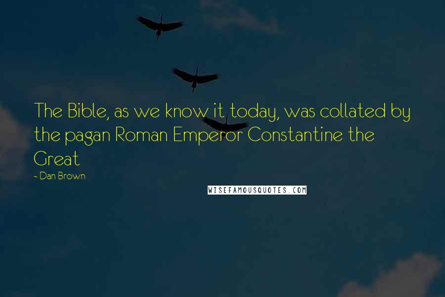 Dan Brown Quotes: The Bible, as we know it today, was collated by the pagan Roman Emperor Constantine the Great