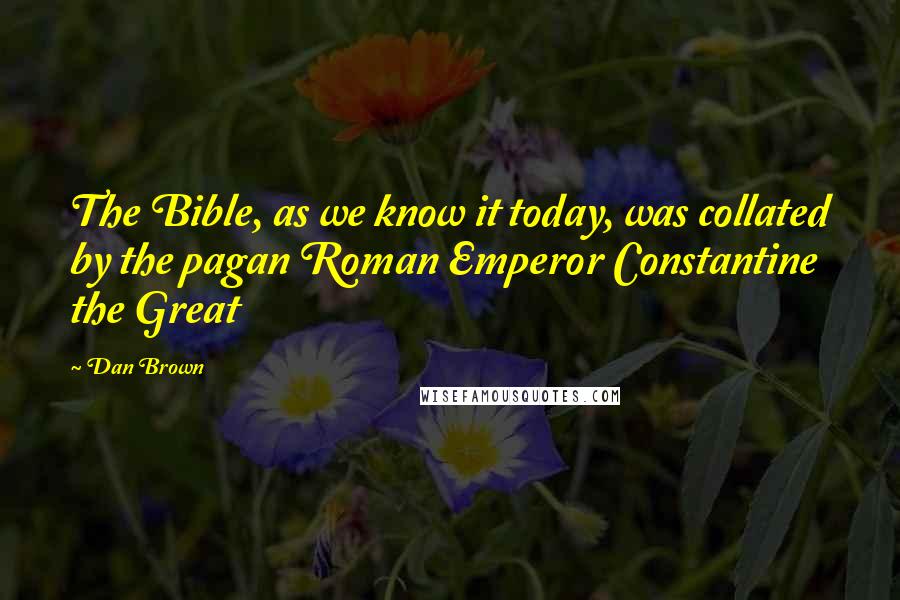Dan Brown Quotes: The Bible, as we know it today, was collated by the pagan Roman Emperor Constantine the Great
