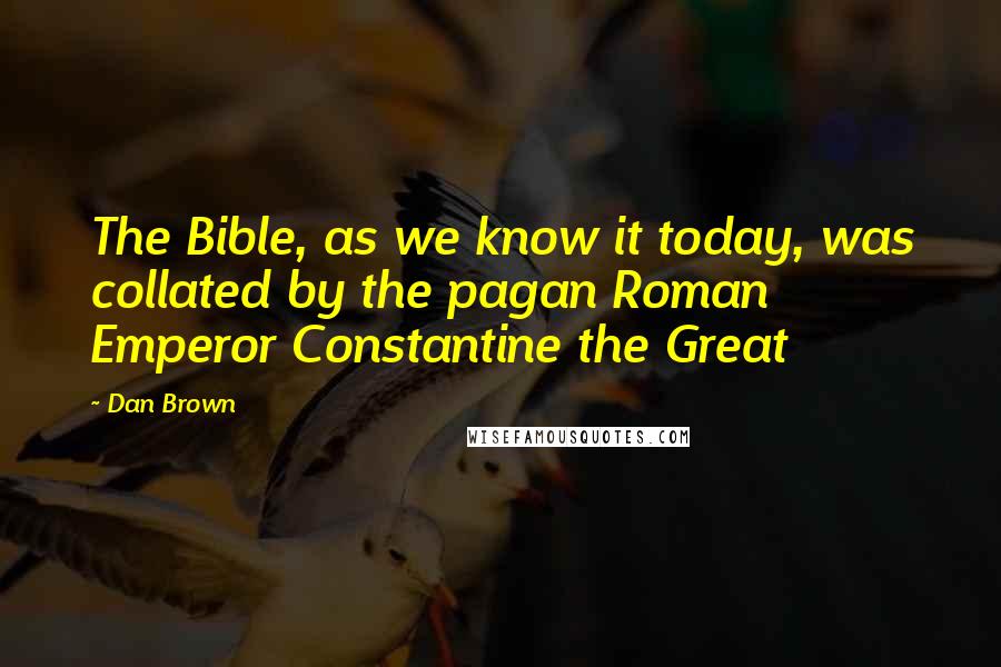 Dan Brown Quotes: The Bible, as we know it today, was collated by the pagan Roman Emperor Constantine the Great