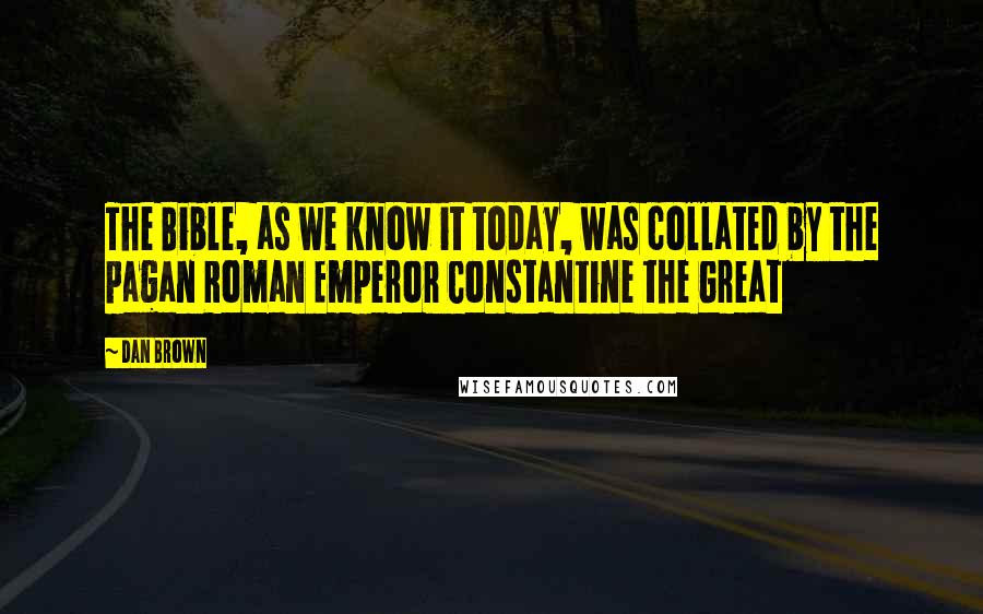 Dan Brown Quotes: The Bible, as we know it today, was collated by the pagan Roman Emperor Constantine the Great