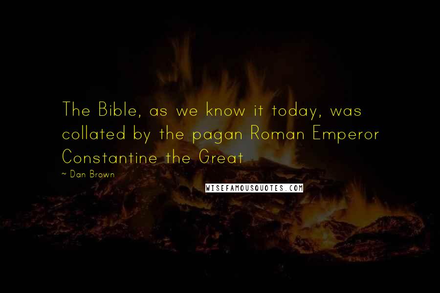 Dan Brown Quotes: The Bible, as we know it today, was collated by the pagan Roman Emperor Constantine the Great