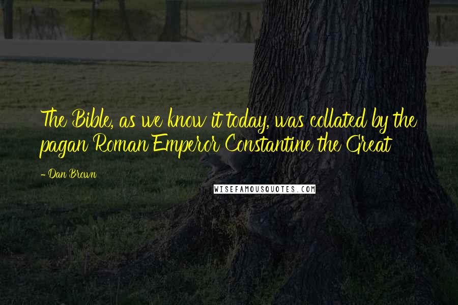 Dan Brown Quotes: The Bible, as we know it today, was collated by the pagan Roman Emperor Constantine the Great