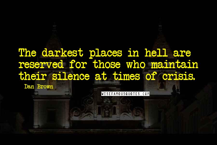 Dan Brown Quotes: The darkest places in hell are reserved for those who maintain their silence at times of crisis.