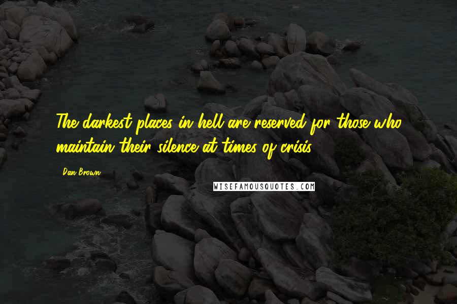 Dan Brown Quotes: The darkest places in hell are reserved for those who maintain their silence at times of crisis.