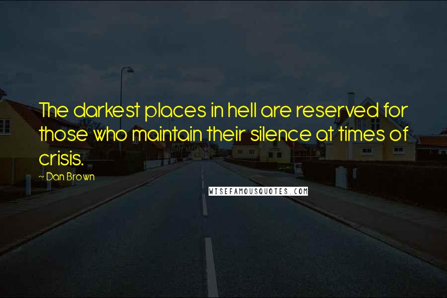 Dan Brown Quotes: The darkest places in hell are reserved for those who maintain their silence at times of crisis.