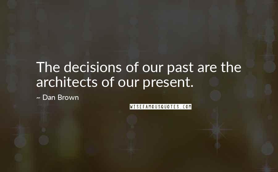 Dan Brown Quotes: The decisions of our past are the architects of our present.