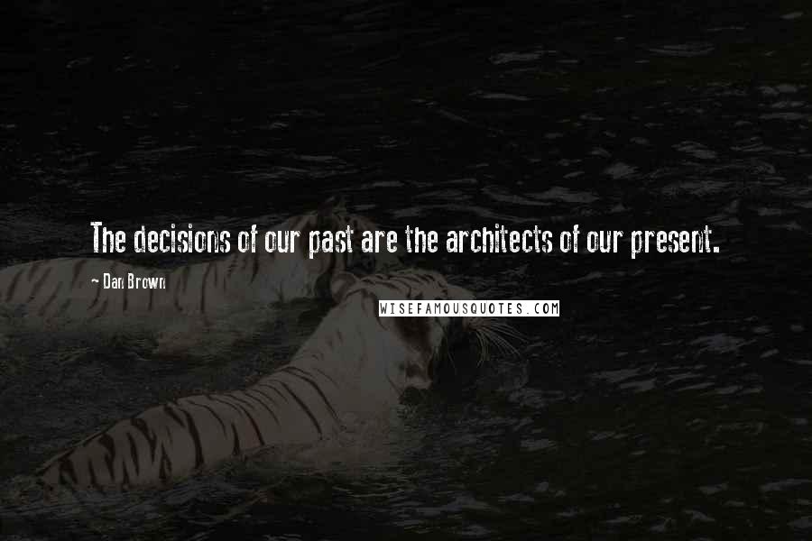 Dan Brown Quotes: The decisions of our past are the architects of our present.