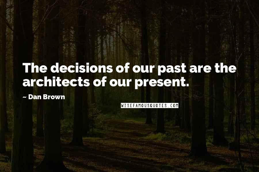 Dan Brown Quotes: The decisions of our past are the architects of our present.