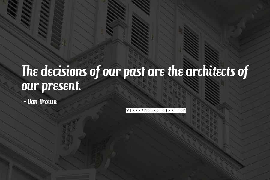 Dan Brown Quotes: The decisions of our past are the architects of our present.